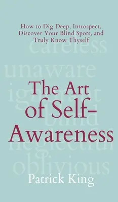 El arte del autoconocimiento: Cómo profundizar, introspeccionar, descubrir tus puntos ciegos y conocerte de verdad a ti mismo - The Art of Self-Awareness: How to Dig Deep, Introspect, Discover Your Blind Spots, and Truly Know Thyself