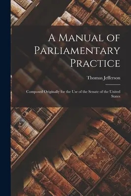 Manual de Práctica Parlamentaria: Compuesto originalmente para uso del Senado de los Estados Unidos - A Manual of Parliamentary Practice: Composed Originally for the Use of the Senate of the United States
