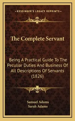 El sirviente completo: Una guía práctica de los deberes y negocios peculiares de toda clase de criados (1826) - The Complete Servant: Being A Practical Guide To The Peculiar Duties And Business Of All Descriptions Of Servants (1826)