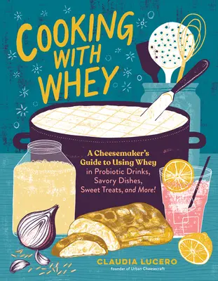 Cocinar con suero: Guía del quesero para utilizar el suero en bebidas probióticas, platos salados, dulces y mucho más. - Cooking with Whey: A Cheesemaker's Guide to Using Whey in Probiotic Drinks, Savory Dishes, Sweet Treats, and More