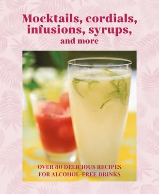 Mocktails, Cordials, Syrups, Infusions and More: Más de 80 deliciosas recetas de bebidas sin alcohol - Mocktails, Cordials, Syrups, Infusions and More: Over 80 Delicious Recipes for Alcohol-Free Drinks