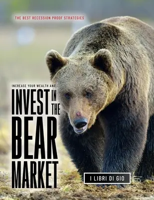 Aumente su Riqueza e Invierta en el Mercado Bajista: Las mejores estrategias a prueba de recesiones - Increase Your Wealth and Invest in the Bear Market: The Best Recession Proof Strategies