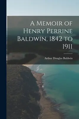 Memoria de Henry Perrine Baldwin, 1842-1911 - A Memoir of Henry Perrine Baldwin, 1842 to 1911