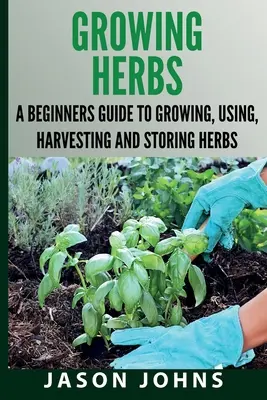 Cultivo de hierbas aromáticas Guía para principiantes sobre el cultivo, el uso, la cosecha y el almacenamiento de hierbas aromáticas: La guía completa para cultivar, utilizar y cocinar hierbas aromáticas - Growing Herbs A Beginners Guide to Growing, Using, Harvesting and Storing Herbs: The Complete Guide To Growing, Using and Cooking Herbs