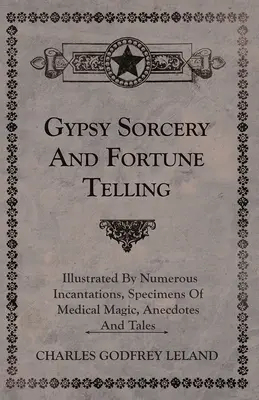 Hechicería y adivinación gitanas - Ilustradas con numerosos encantamientos, ejemplos de magia médica, anécdotas y cuentos - Gypsy Sorcery and Fortune Telling - Illustrated by Numerous Incantations, Specimens of Medical Magic, Anecdotes and Tales