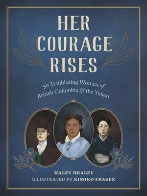 Her Courage Rises: 50 mujeres pioneras de la Columbia Británica y el Yukón - Her Courage Rises: 50 Trailblazing Women of British Columbia and the Yukon