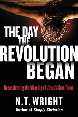 El día que comenzó la revolución: Reconsiderar el significado de la crucifixión de Jesús - The Day the Revolution Began: Reconsidering the Meaning of Jesus's Crucifixion