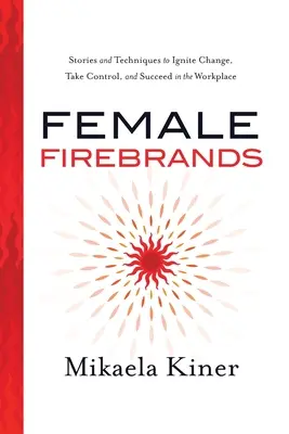 Female Firebrands: Historias y técnicas para provocar el cambio, tomar el control y triunfar en el trabajo - Female Firebrands: Stories and Techniques to Ignite Change, Take Control, and Succeed in the Workplace