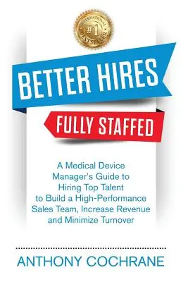 Better Hires, Fully Staffed: Guía del director de un dispositivo médico para contratar a los mejores talentos con el fin de crear un equipo de ventas de alto rendimiento, aumentar los ingresos y minimizar los costes. - Better Hires, Fully Staffed: A Medical Device Manager's Guide to Hiring Top Talent to Build a High-Performance Sales Team, Increase Revenue and Min