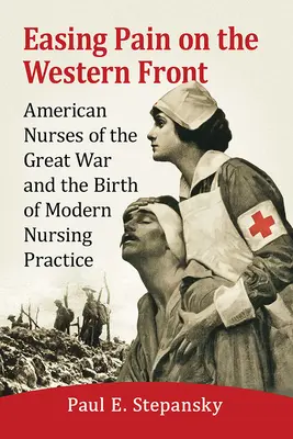 Aliviar el dolor en el frente occidental: Las enfermeras estadounidenses de la Gran Guerra y el nacimiento de la enfermería moderna - Easing Pain on the Western Front: American Nurses of the Great War and the Birth of Modern Nursing Practice