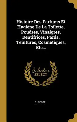 Histoire Des Parfums Et Hygine De La Toilette, Poudres, Vinaigres, Dentifrices, Fards, Teintures, Cosmtiques, Etc...