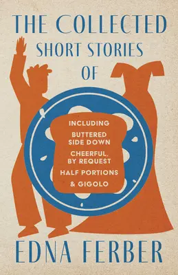 Los cuentos de Edna Ferber - Incluidos Buttered Side Down, Cheerful - By Request, Half Portions, & Gigolo;Con una Introducción de Roge - The Collected Short Stories of Edna Ferber - Including Buttered Side Down, Cheerful - By Request, Half Portions, & Gigolo;With an Introduction by Roge