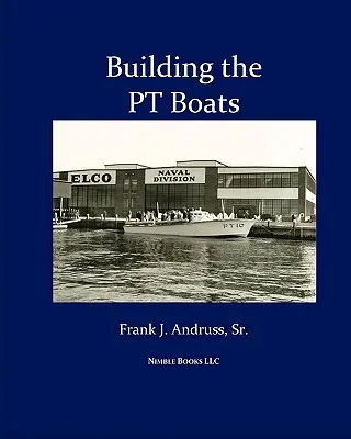 La construcción de las lanchas torpederas: Historia ilustrada de la construcción de lanchas torpederas en la Segunda Guerra Mundial - Building the PT Boats: An Illustrated History of U.S. Navy Torpedo Boat Construction in World War II