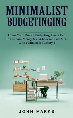 Presupuestos minimalistas: Grow Your Dough Budgeting Like a Pro (Cómo ahorrar dinero, gastar menos y vivir más con un estilo de vida minimalista) - Minimalist Budgeting: Grow Your Dough Budgeting Like a Pro (How to Save Money, Spend Less and Live More With a Minimalist Lifestyle)