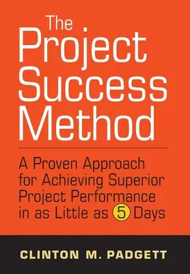 El método del éxito del proyecto: Un enfoque probado para lograr un rendimiento superior del proyecto en tan sólo 5 días - The Project Success Method: A Proven Approach for Achieving Superior Project Performance in as a Little as 5 Days