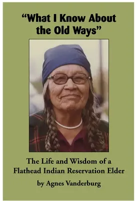 Lo que sé de las viejas costumbres: La vida y la sabiduría de un anciano de la reserva india de Flathead - What I Know about the Old Ways: The Life and Wisdom of a Flathead Indian Reservation Elder