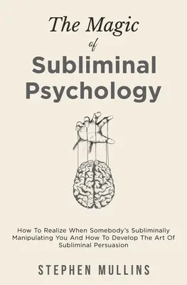 La Magia De La Psicología Subliminal: Cómo Darte Cuenta De Que Alguien Te Está Manipulando Subliminalmente Y Cómo Desarrollar El Arte De La Persuasión Subliminal - The Magic Of Subliminal Psychology: How To Realize When Somebody's Subliminally Manipulating You And How To Develop The Art Of Subliminal Persuasion