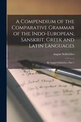 Compendio de la gramática comparada de las lenguas indoeuropea, sánscrita, griega y latina: Por August Schleicher, Parte 1 - A Compendium of the Comparative Grammar of the Indo-European, Sanskrit, Greek and Latin Languages: By August Schleicher, Part 1