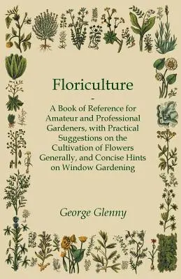 Floricultura - Libro de Referencia para Jardineros Aficionados y Profesionales con Sugerencias Prácticas sobre el Cultivo de Flores en General y Conci - Floriculture - A Book of Reference for Amateur and Professional Gardeners with Practical Suggestions on the Cultivation of Flowers Generally and Conci