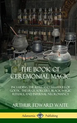 El Libro de la Magia Ceremonial: Incluye los Ritos y Misterios de la Teurgia Goética, la Hechicería, los Rituales de Magia Negra y la Nigromancia Infernal - The Book of Ceremonial Magic: Including the Rites and Mysteries of Goetic Theurgy, Sorcery, Black Magic Rituals, and Infernal Necromancy