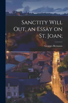 Sanctity Will out, an Essay on St. Joan - Sanctity Will out, an Essay on St. Joan;