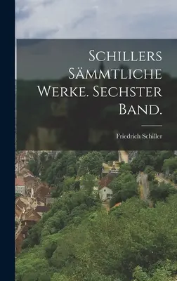 Schiller Smmtliche Werke. Sechster Band. - Schillers Smmtliche Werke. Sechster Band.