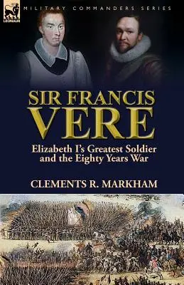 Sir Francis Vere: El mejor soldado de Isabel I y la Guerra de los Ochenta Años - Sir Francis Vere: Elizabeth I's Greatest Soldier and the Eighty Years War