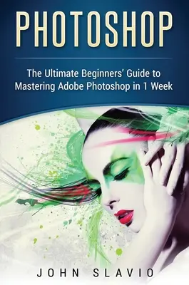 Photoshop: La guía definitiva para principiantes para dominar Adobe Photoshop en 1 semana - Photoshop: The Ultimate Beginners' Guide to Mastering Adobe Photoshop in 1 Week