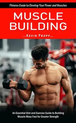 Musculación: Guía de Fitness para Desarrollar tu Potencia y Músculos (Una Guía Esencial de Dieta y Ejercicio para Construir Masa Muscular Rápidamente para - Muscle Building: Fitness Guide to Develop Your Power and Muscles (An Essential Diet and Exercise Guide to Building Muscle Mass Fast for