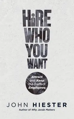 Contrate a quien quiera: Atraiga y conserve a los empleados perfectos - Hire Who You Want: Attract and Keep the Perfect Employees