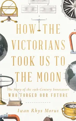 Cómo los victorianos nos llevaron a la Luna: La historia de los innovadores del siglo XIX que forjaron nuestro futuro - How the Victorians Took Us to the Moon: The Story of the 19th-Century Innovators Who Forged Our Future