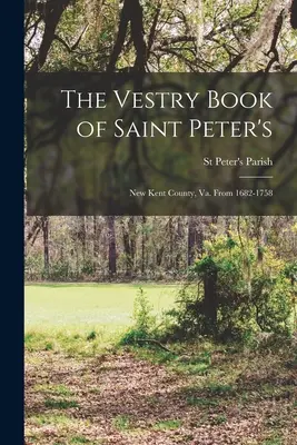 The Vestry Book of Saint Peter's: New Kent County, Va. De 1682 a 1758 - The Vestry Book of Saint Peter's: New Kent County, Va. From 1682-1758