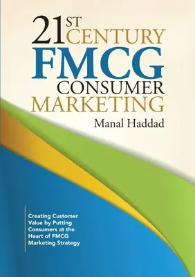 El marketing de gran consumo del siglo XXI: Crear valor para el cliente situando al consumidor en el centro de la estrategia de marketing de los bienes de consumo de alta rotación - 21st Century FMCG Consumer Marketing: Creating Customer Value by Putting Consumers at the Heart of FMCG Marketing Strategy