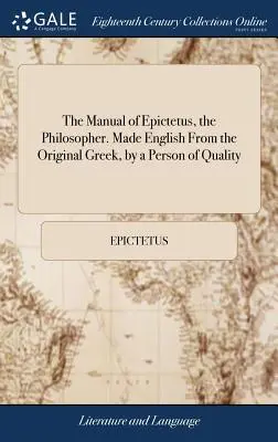 El Manual de Epicteto, el Filósofo. Hecho inglés del griego original, por una persona de calidad: Y ahora publicado por primera vez por W. Bond, Esq. - The Manual of Epictetus, the Philosopher. Made English from the Original Greek, by a Person of Quality: And Now First Published by W. Bond, Esq: To Wh