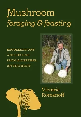 Mushroom Foraging and Feasting: Recuerdos y recetas de toda una vida de caza - Mushroom Foraging and Feasting: Recollections and Recipes from a Lifetime on the Hunt