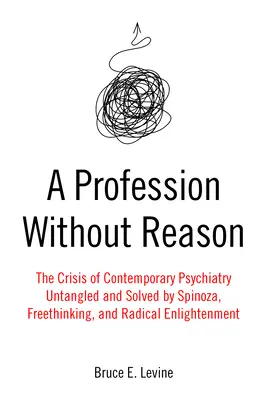 Una profesión sin razón: La crisis de la psiquiatría contemporánea, desenmarañada y resuelta por Spinoza, el librepensamiento y la ilustración radical. - A Profession Without Reason: The Crisis of Contemporary Psychiatry--Untangled and Solved by Spinoza, Freethinking, and Radical Enlightenment