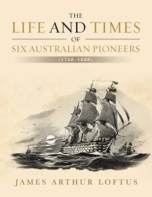 La vida y la época de seis pioneros australianos: (1760-1880) - The Life and Times of Six Australian Pioneers: (1760-1880)