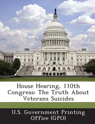 Audiencia en la Cámara de Representantes, 110º Congreso: La verdad sobre los suicidios de veteranos (U. S. Government Printing Office (Gpo)) - House Hearing, 110th Congress: The Truth about Veterans Suicides (U. S. Government Printing Office (Gpo))