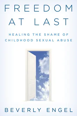 Libertad al fin: Cómo curar la vergüenza del abuso sexual en la infancia - Freedom at Last: Healing the Shame of Childhood Sexual Abuse