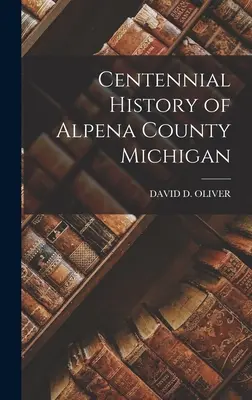 Historia centenaria del condado de Alpena, Michigan - Centennial History of Alpena County Michigan