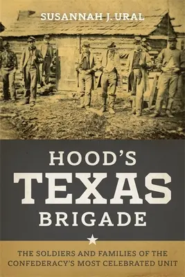 La brigada tejana de Hood: Los soldados y las familias de la unidad más célebre de la Confederación - Hood's Texas Brigade: The Soldiers and Families of the Confederacy's Most Celebrated Unit