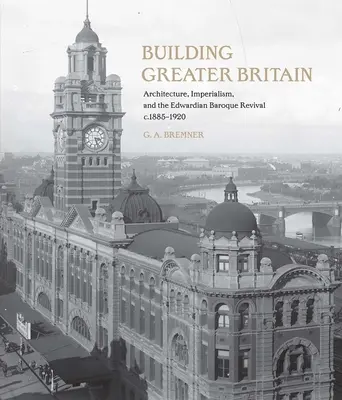 Building Greater Britain: Arquitectura, Imperialismo y el Renacimiento Barroco Eduardiano, 1885 - 1920 - Building Greater Britain: Architecture, Imperialism, and the Edwardian Baroque Revival, 1885 - 1920