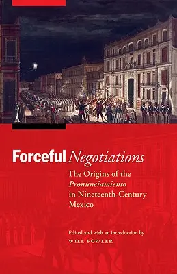 Negociaciones enérgicas: Los orígenes del pronunciamiento en el México del siglo XIX - Forceful Negotiations: The Origins of the Pronunciamiento in Nineteenth-Century Mexico