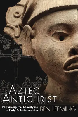 El Anticristo azteca: La representación del Apocalipsis en el México colonial temprano Volumen 1 - Aztec Antichrist: Performing the Apocalypse in Early Colonial Mexico Volume 1