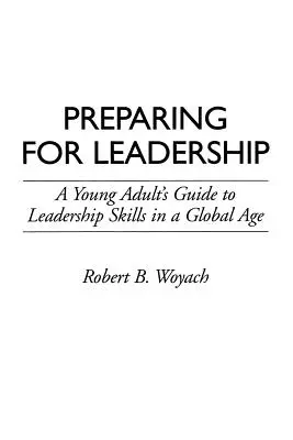 Preparación para el liderazgo: Guía del joven adulto para las habilidades de liderazgo en una era global - Preparing for Leadership: A Young Adult's Guide to Leadership Skills in a Global Age