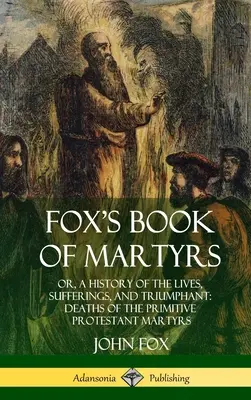 Fox's Book of Martyrs: Or, A History of the Lives, Sufferings, and Triumphant: Muertes de los mártires protestantes primitivos (Tapa dura) - Fox's Book of Martyrs: Or, A History of the Lives, Sufferings, and Triumphant: Deaths of the Primitive Protestant Martyrs (Hardcover)