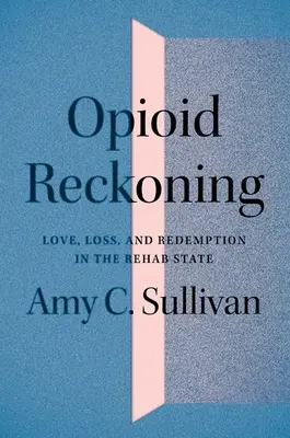 Opioid Reckoning: Amor, pérdida y redención en el estado de rehabilitación - Opioid Reckoning: Love, Loss, and Redemption in the Rehab State
