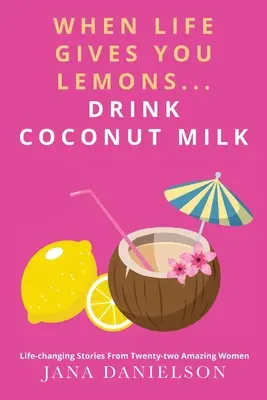 Cuando la vida te da limones... Bebe leche de coco: historias que cambian la vida de veintidós mujeres increíbles - When Life Gives You Lemons... Drink Coconut Milk: Life-Changing Stories from Twenty-Two Amazing Women