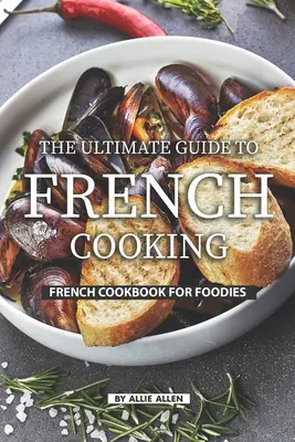 La guía definitiva de la cocina francesa: Libro de cocina francesa para gourmets - The Ultimate Guide to French Cooking: French Cookbook for Foodies