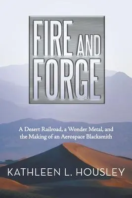 Fuego y forja: un ferrocarril desértico, un metal maravilloso y la formación de un herrero aeroespacial - Fire and Forge: A Desert Railroad, a Wonder Metal, and the Making of an Aerospace Blacksmith